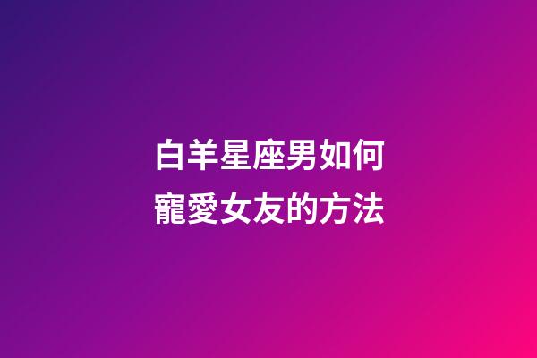 白羊星座男如何寵愛女友的方法-第1張-星座運勢-玄機派