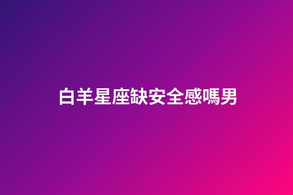 白羊星座缺安全感嗎男-第1張-星座運勢-玄機派