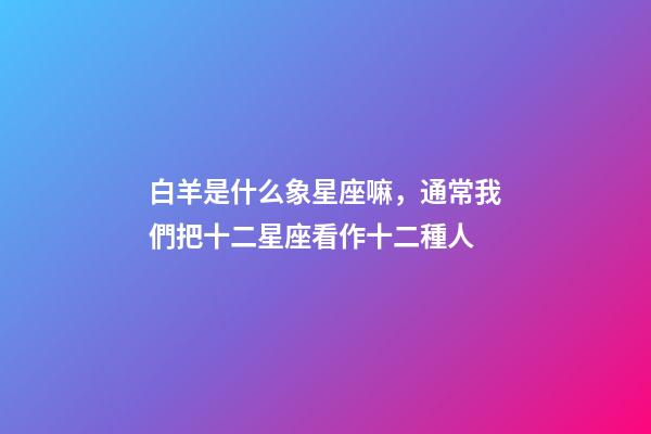 白羊是什么象星座嘛，通常我們把十二星座看作十二種人-第1張-觀點-玄機派