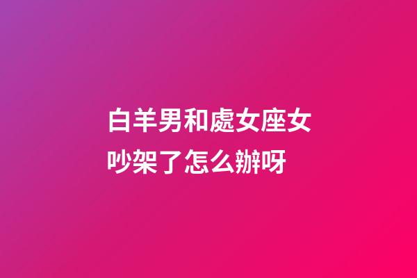 白羊男和處女座女吵架了怎么辦呀-第1張-星座運勢-玄機派