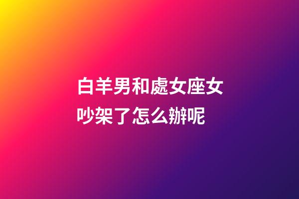 白羊男和處女座女吵架了怎么辦呢-第1張-星座運勢-玄機派