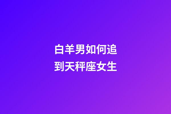 白羊男如何追到天秤座女生-第1張-星座運勢-玄機派