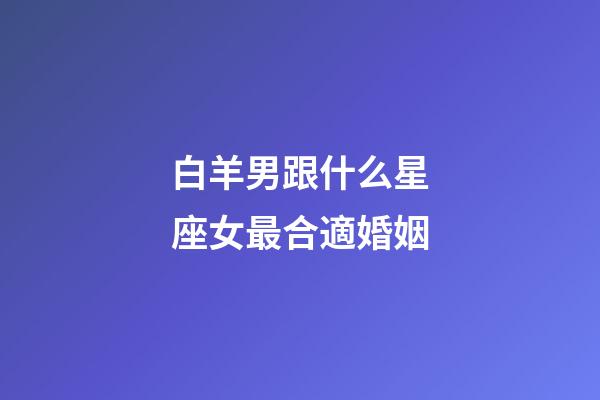 白羊男跟什么星座女最合適婚姻-第1張-星座運勢-玄機派