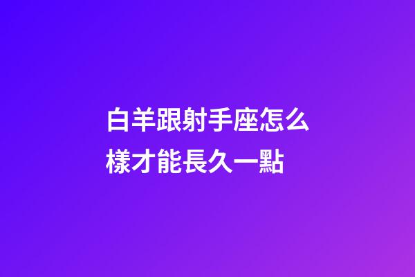 白羊跟射手座怎么樣才能長久一點-第1張-星座運勢-玄機派