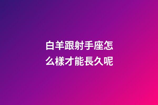 白羊跟射手座怎么樣才能長久呢-第1張-星座運勢-玄機派