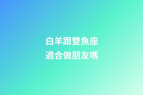 白羊跟雙魚座適合做朋友嗎-第1張-星座運勢-玄機派