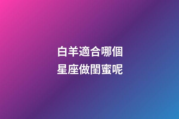 白羊適合哪個星座做閨蜜呢-第1張-星座運勢-玄機派