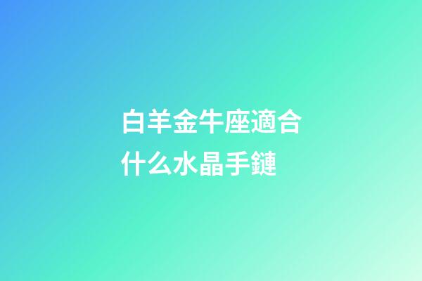 白羊金牛座適合什么水晶手鏈-第1張-星座運勢-玄機派