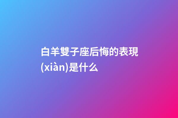 白羊雙子座后悔的表現(xiàn)是什么-第1張-星座運(yùn)勢-玄機(jī)派