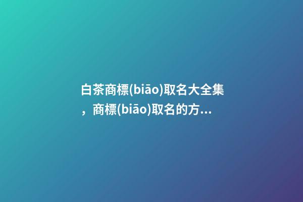 白茶商標(biāo)取名大全集，商標(biāo)取名的方法-第1張-商標(biāo)起名-玄機(jī)派