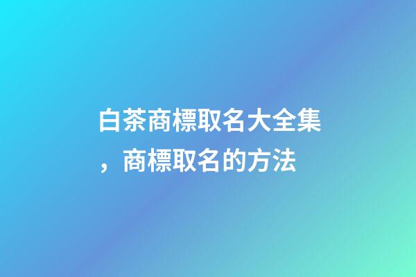白茶商標取名大全集，商標取名的方法