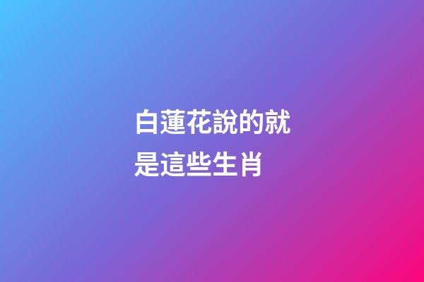 白蓮花說的就是這些生肖
