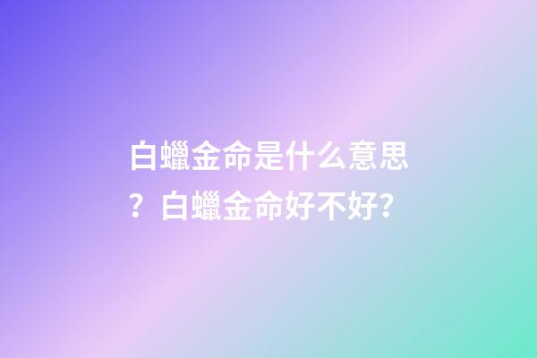白蠟金命是什么意思？白蠟金命好不好？