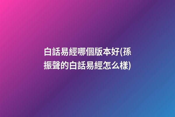 白話易經哪個版本好(孫振聲的白話易經怎么樣)