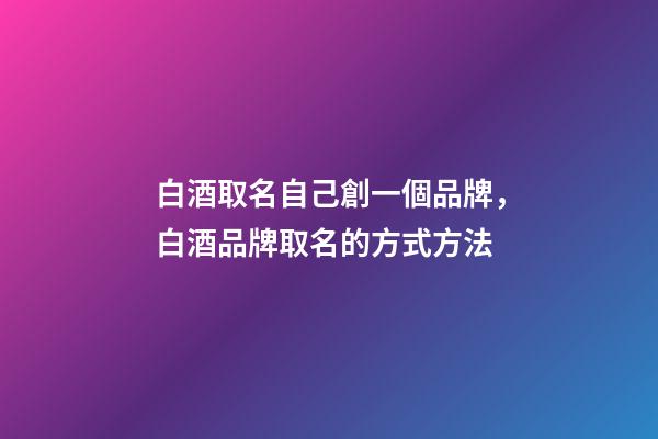 白酒取名自己創一個品牌，白酒品牌取名的方式方法-第1張-商標起名-玄機派
