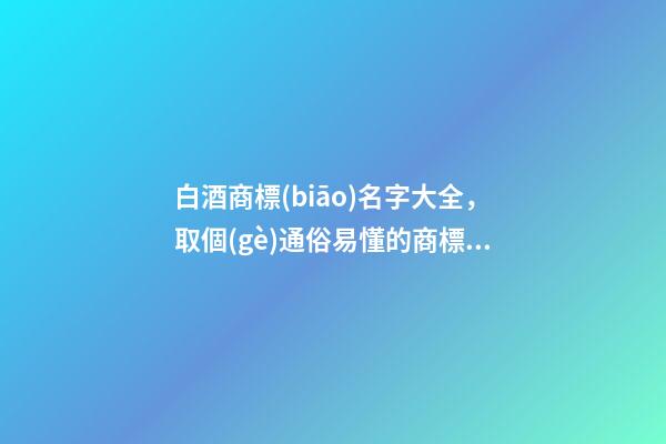 白酒商標(biāo)名字大全，取個(gè)通俗易懂的商標(biāo)名字-第1張-商標(biāo)起名-玄機(jī)派