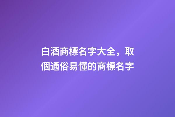 白酒商標名字大全，取個通俗易懂的商標名字