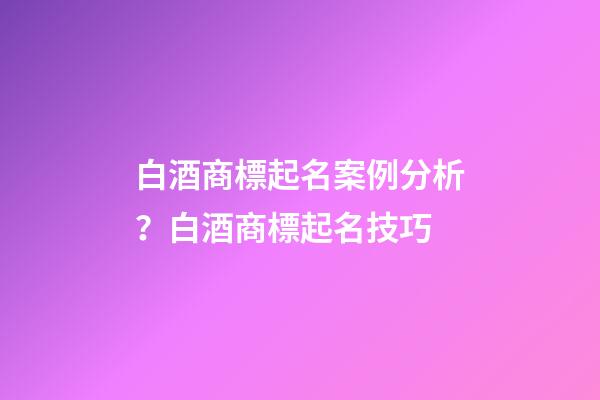 白酒商標起名案例分析？白酒商標起名技巧-第1張-商標起名-玄機派