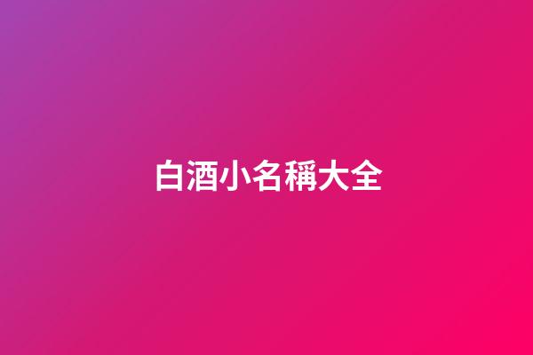白酒小名稱大全(白酒名稱大全取名2個字)-第1張-寶寶起名-玄機派