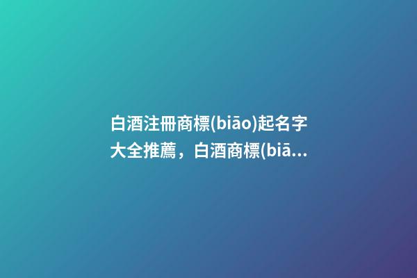 白酒注冊商標(biāo)起名字大全推薦，白酒商標(biāo)怎么起名？