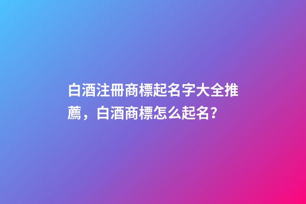 白酒注冊商標起名字大全推薦，白酒商標怎么起名？-第1張-商標起名-玄機派