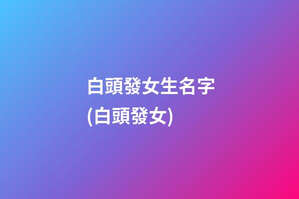 白頭發女生名字(白頭發女)