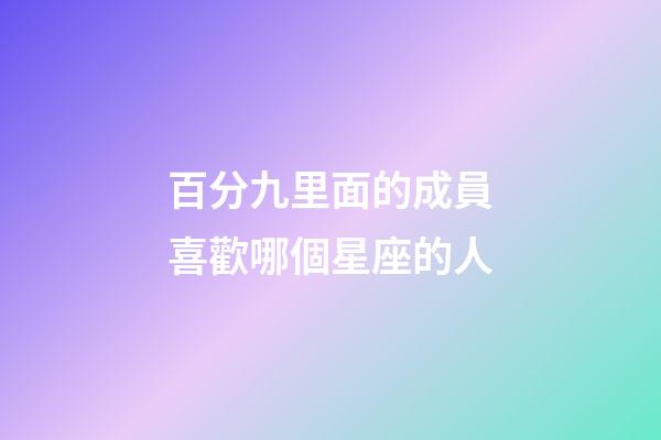 百分九里面的成員喜歡哪個星座的人-第1張-星座運勢-玄機派