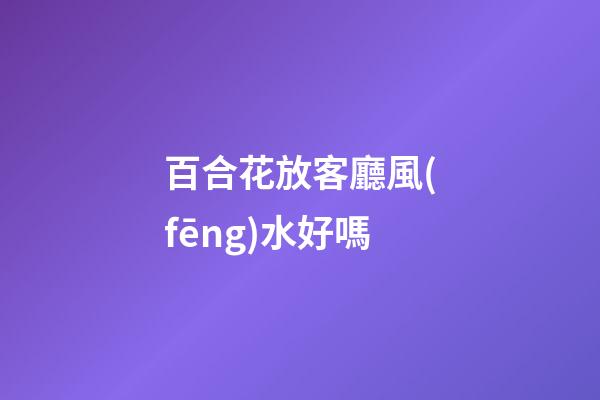 百合花放客廳風(fēng)水好嗎