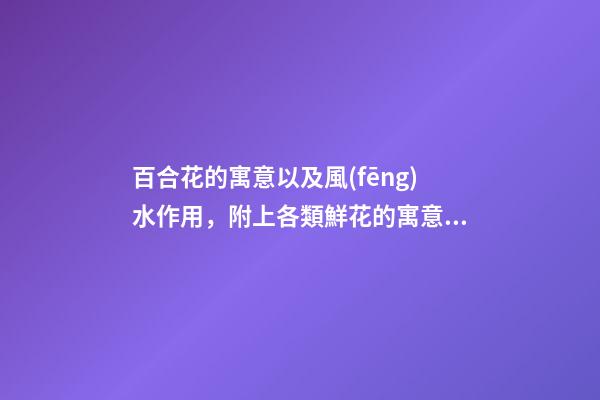 百合花的寓意以及風(fēng)水作用，附上各類鮮花的寓意，快來看看吧