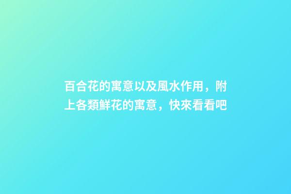 百合花的寓意以及風水作用，附上各類鮮花的寓意，快來看看吧