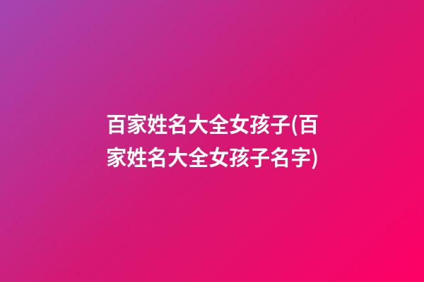 百家姓名大全女孩子(百家姓名大全女孩子名字)