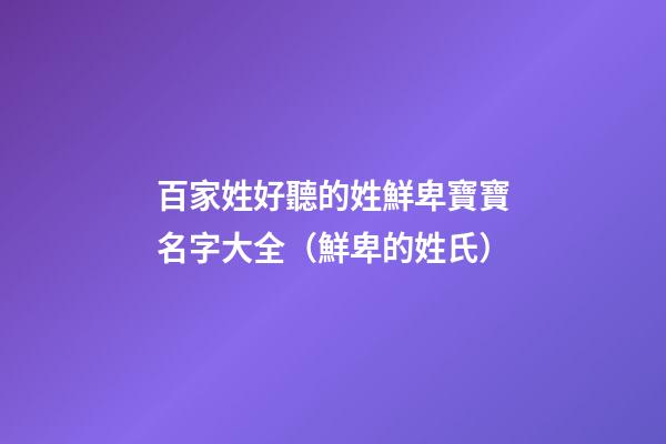 百家姓好聽的姓鮮卑寶寶名字大全（鮮卑的姓氏）