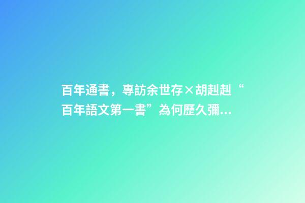 百年通書，專訪余世存×胡赳赳“百年語文第一書”為何歷久彌新-第1張-觀點-玄機派