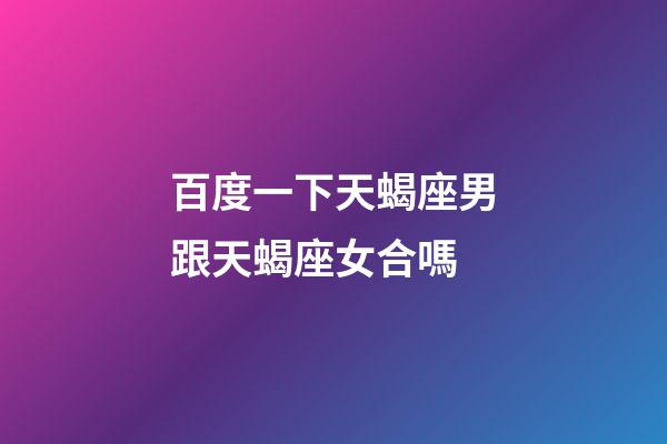 百度一下天蝎座男跟天蝎座女合嗎-第1張-星座運勢-玄機派