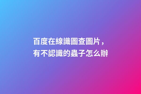 百度在線識圖查圖片，有不認識的蟲子怎么辦