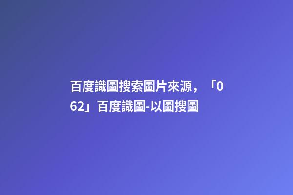 百度識圖搜索圖片來源，「062」百度識圖-以圖搜圖