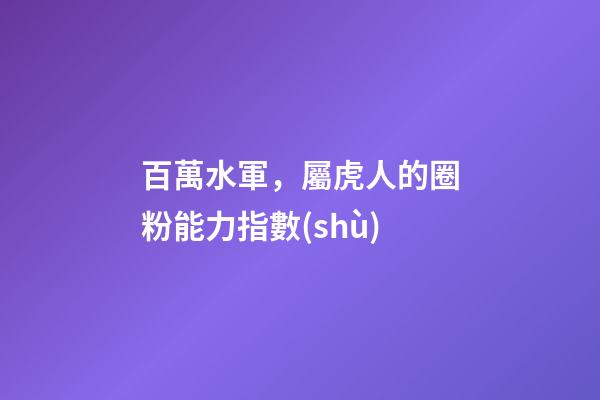 百萬水軍，屬虎人的圈粉能力指數(shù)