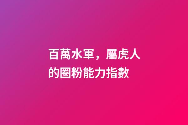 百萬水軍，屬虎人的圈粉能力指數