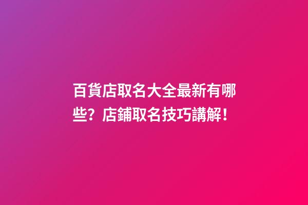 百貨店取名大全最新有哪些？店鋪取名技巧講解！-第1張-店鋪起名-玄機派