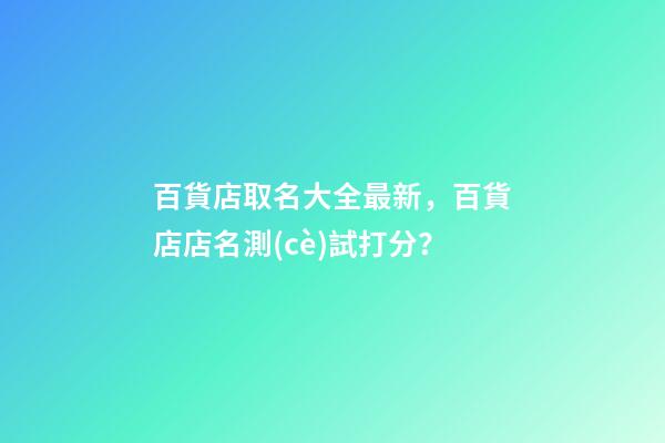 百貨店取名大全最新，百貨店店名測(cè)試打分？