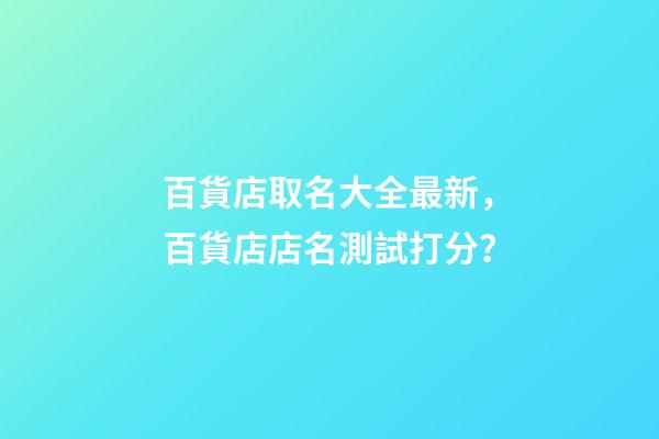 百貨店取名大全最新，百貨店店名測試打分？