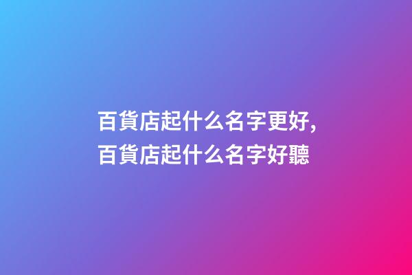 百貨店起什么名字更好,百貨店起什么名字好聽-第1張-店鋪起名-玄機派