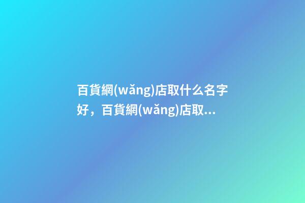 百貨網(wǎng)店取什么名字好，百貨網(wǎng)店取名注意事項-第1張-店鋪起名-玄機派