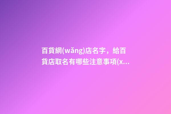 百貨網(wǎng)店名字，給百貨店取名有哪些注意事項(xiàng)