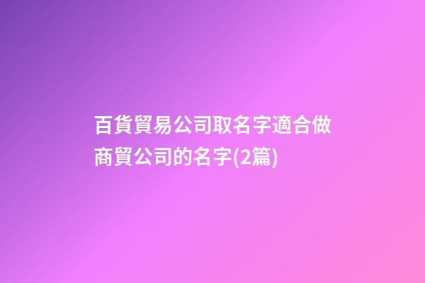 百貨貿易公司取名字適合做商貿公司的名字(2篇)-第1張-公司起名-玄機派