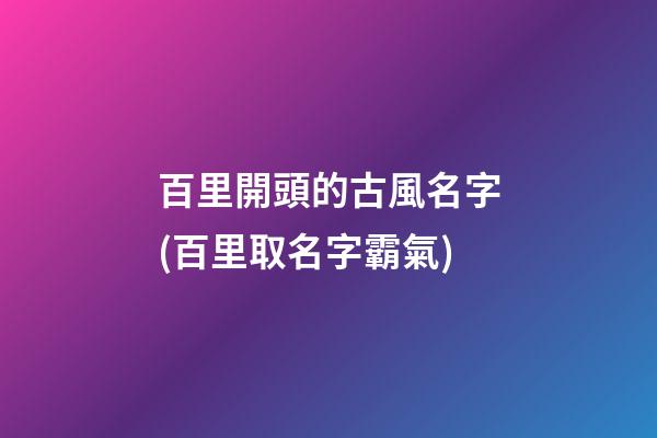 百里開頭的古風名字(百里取名字霸氣)