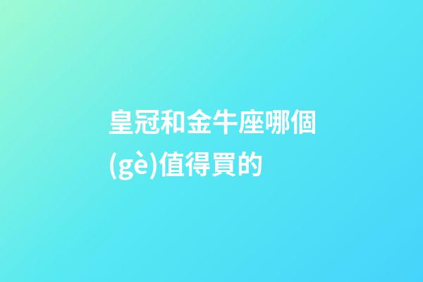 皇冠和金牛座哪個(gè)值得買的-第1張-星座運(yùn)勢(shì)-玄機(jī)派
