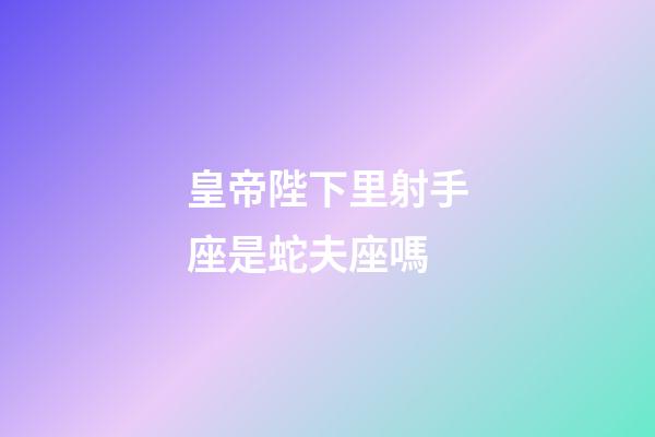 皇帝陛下里射手座是蛇夫座嗎