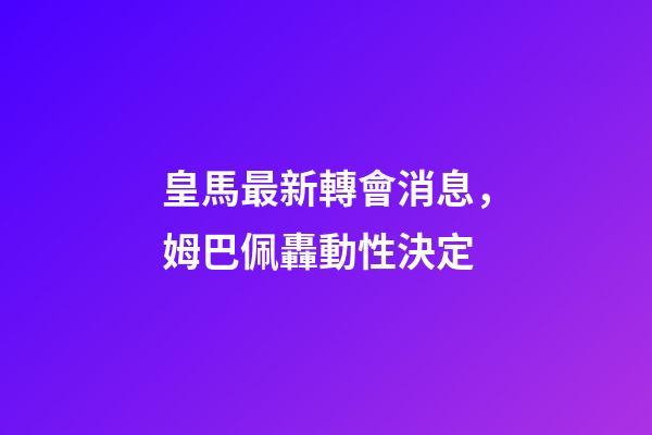 皇馬最新轉會消息，姆巴佩轟動性決定-第1張-觀點-玄機派