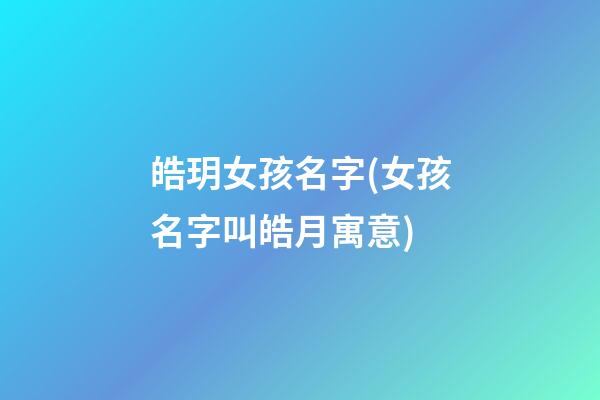 皓玥女孩名字(女孩名字叫皓月寓意)